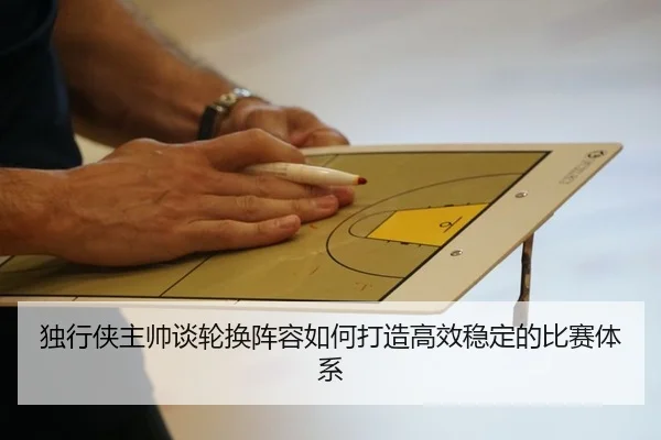 独行侠主帅谈轮换阵容如何打造高效稳定的比赛体系